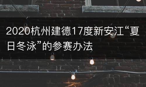 2020杭州建德17度新安江“夏日冬泳”的参赛办法