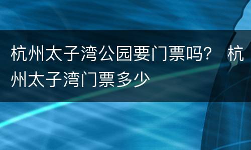杭州太子湾公园要门票吗？ 杭州太子湾门票多少