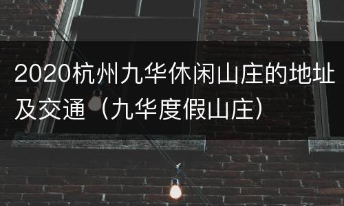 2020杭州九华休闲山庄的地址及交通（九华度假山庄）