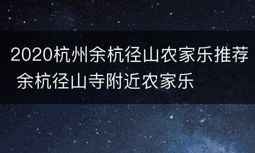 2020杭州余杭径山农家乐推荐 余杭径山寺附近农家乐
