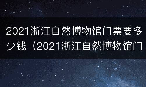 2021浙江自然博物馆门票要多少钱（2021浙江自然博物馆门票要多少钱呢）