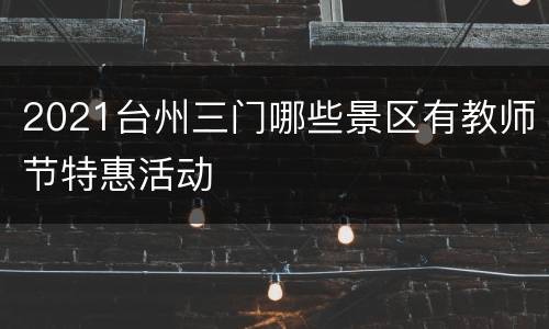 2021台州三门哪些景区有教师节特惠活动