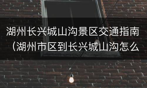 湖州长兴城山沟景区交通指南（湖州市区到长兴城山沟怎么去）