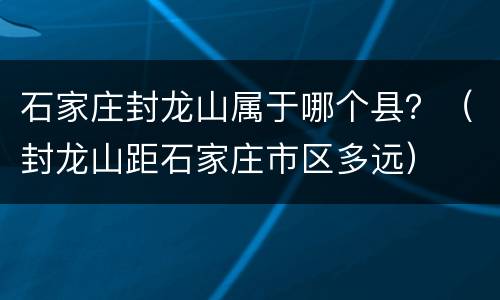 石家庄封龙山属于哪个县？（封龙山距石家庄市区多远）