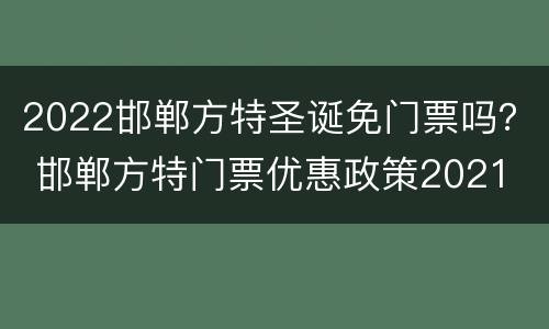 2022邯郸方特圣诞免门票吗？ 邯郸方特门票优惠政策2021