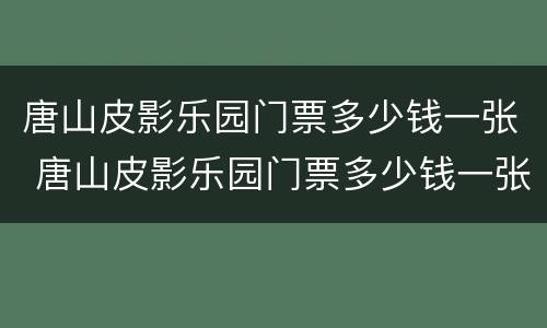 唐山皮影乐园门票多少钱一张 唐山皮影乐园门票多少钱一张啊
