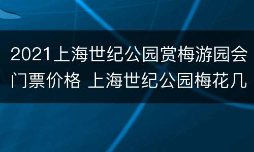 2021上海世纪公园赏梅游园会门票价格 上海世纪公园梅花几月开