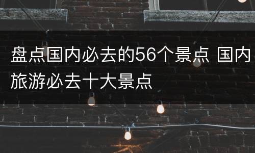 盘点国内必去的56个景点 国内旅游必去十大景点