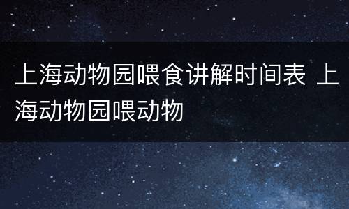 上海动物园喂食讲解时间表 上海动物园喂动物