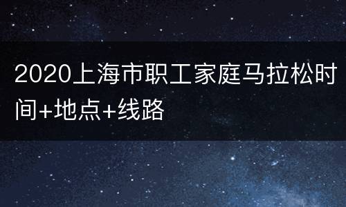 2020上海市职工家庭马拉松时间+地点+线路