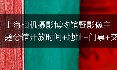 上海相机摄影博物馆暨影像主题分馆开放时间+地址+门票+交通