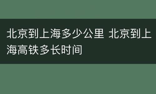北京到上海多少公里 北京到上海高铁多长时间