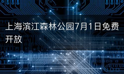 上海滨江森林公园7月1日免费开放