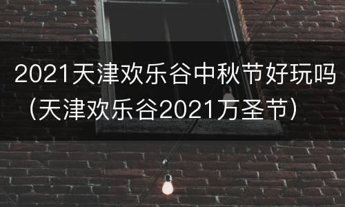 2021天津欢乐谷中秋节好玩吗（天津欢乐谷2021万圣节）