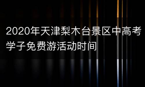 2020年天津梨木台景区中高考学子免费游活动时间