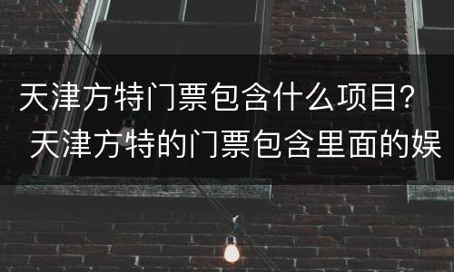 天津方特门票包含什么项目？ 天津方特的门票包含里面的娱乐项目吗
