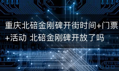 重庆北碚金刚碑开街时间+门票+活动 北碚金刚碑开放了吗