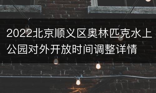 2022北京顺义区奥林匹克水上公园对外开放时间调整详情