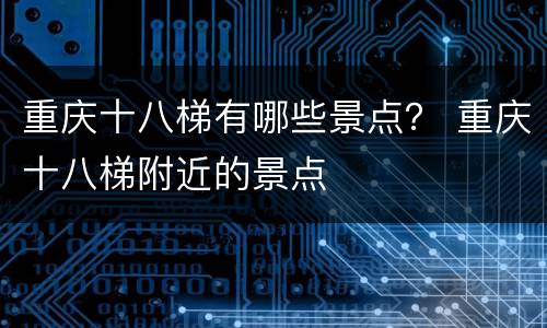 重庆十八梯有哪些景点？ 重庆十八梯附近的景点