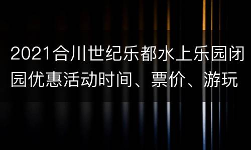 2021合川世纪乐都水上乐园闭园优惠活动时间、票价、游玩攻略