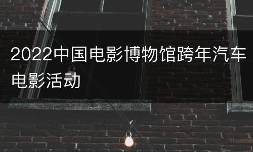 2022中国电影博物馆跨年汽车电影活动