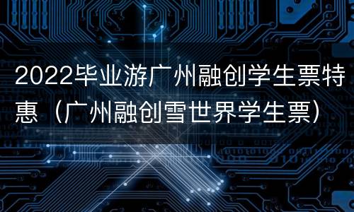 2022毕业游广州融创学生票特惠（广州融创雪世界学生票）