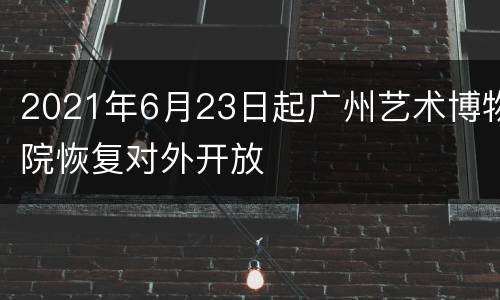 2021年6月23日起广州艺术博物院恢复对外开放
