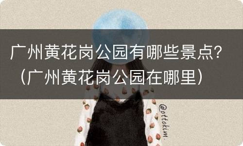广州黄花岗公园有哪些景点？（广州黄花岗公园在哪里）