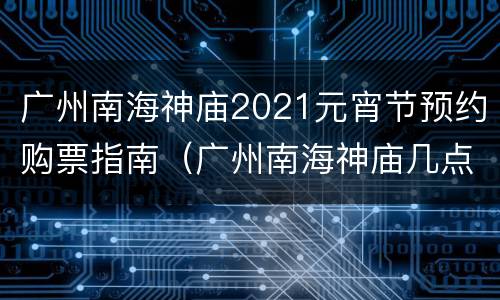 广州南海神庙2021元宵节预约购票指南（广州南海神庙几点关门）