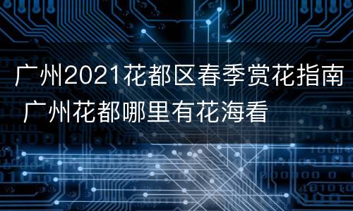 广州2021花都区春季赏花指南 广州花都哪里有花海看
