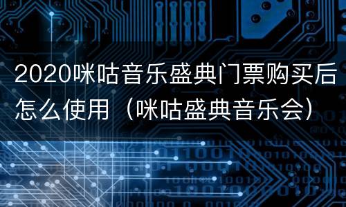 2020咪咕音乐盛典门票购买后怎么使用（咪咕盛典音乐会）