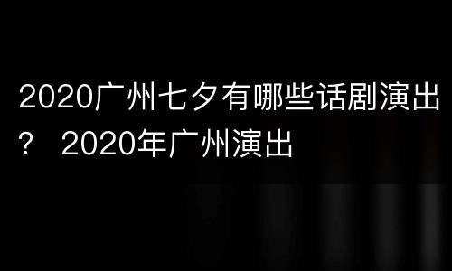 2020广州七夕有哪些话剧演出？ 2020年广州演出