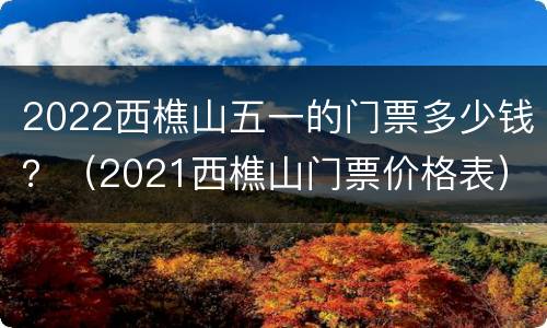 2022西樵山五一的门票多少钱？（2021西樵山门票价格表）
