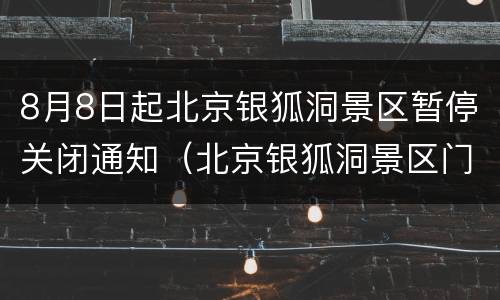 8月8日起北京银狐洞景区暂停关闭通知（北京银狐洞景区门票）
