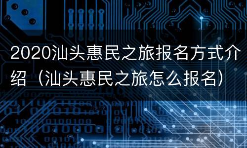 2020汕头惠民之旅报名方式介绍（汕头惠民之旅怎么报名）
