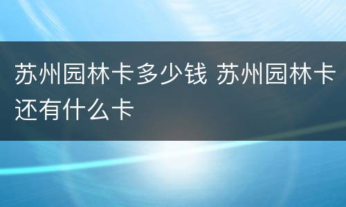 苏州园林卡多少钱 苏州园林卡还有什么卡