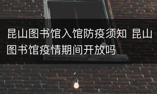 昆山图书馆入馆防疫须知 昆山图书馆疫情期间开放吗