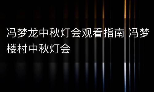 冯梦龙中秋灯会观看指南 冯梦楼村中秋灯会
