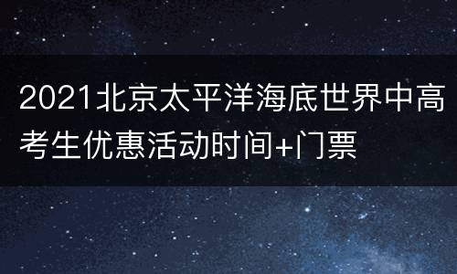 2021北京太平洋海底世界中高考生优惠活动时间+门票
