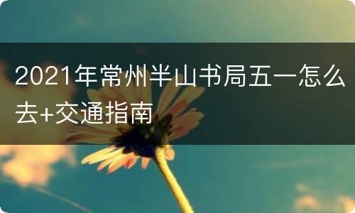2021年常州半山书局五一怎么去+交通指南