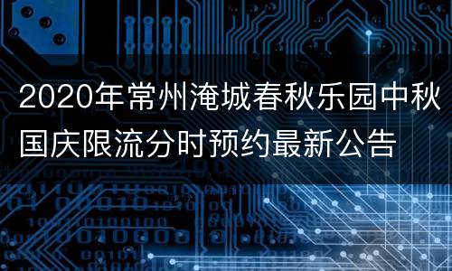 2020年常州淹城春秋乐园中秋国庆限流分时预约最新公告