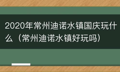 2020年常州迪诺水镇国庆玩什么（常州迪诺水镇好玩吗）