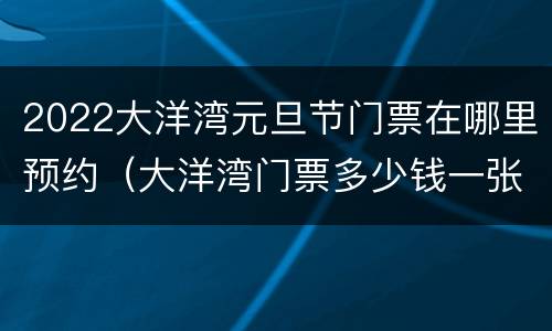 2022大洋湾元旦节门票在哪里预约（大洋湾门票多少钱一张）