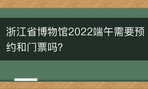 浙江省博物馆2022端午需要预约和门票吗？