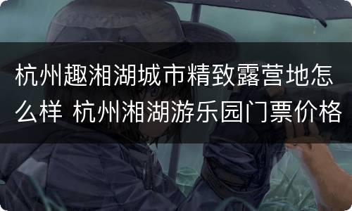 杭州趣湘湖城市精致露营地怎么样 杭州湘湖游乐园门票价格