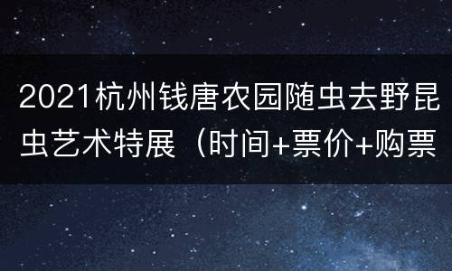 2021杭州钱唐农园随虫去野昆虫艺术特展（时间+票价+购票须知）