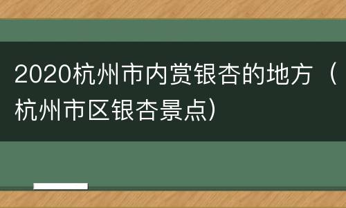 2020杭州市内赏银杏的地方（杭州市区银杏景点）