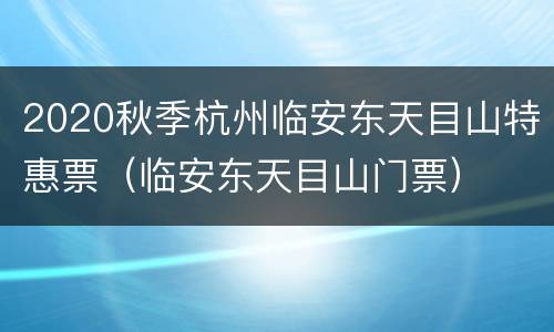 2020秋季杭州临安东天目山特惠票（临安东天目山门票）