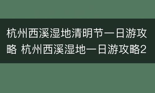杭州西溪湿地清明节一日游攻略 杭州西溪湿地一日游攻略2020
