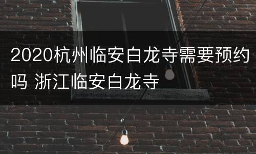 2020杭州临安白龙寺需要预约吗 浙江临安白龙寺